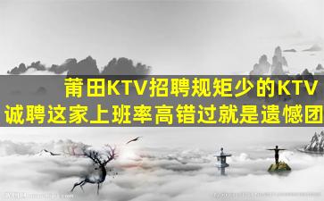 莆田KTV招聘规矩少的KTV诚聘这家上班率高错过就是遗憾团