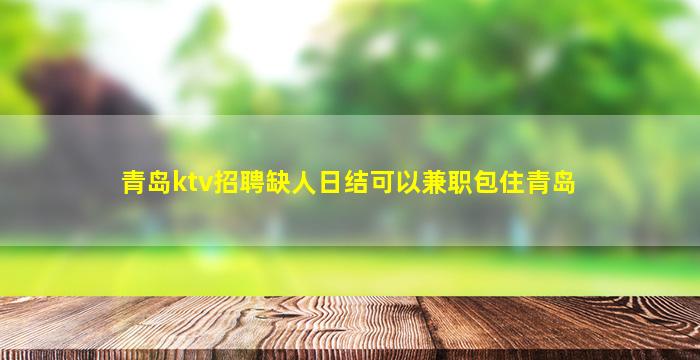 青岛ktv招聘缺人日结可以兼职包住青岛